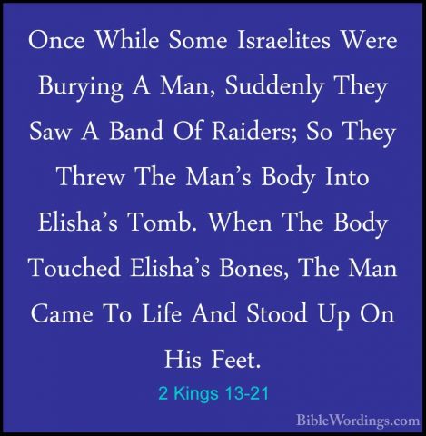 2 Kings 13-21 - Once While Some Israelites Were Burying A Man, SuOnce While Some Israelites Were Burying A Man, Suddenly They Saw A Band Of Raiders; So They Threw The Man's Body Into Elisha's Tomb. When The Body Touched Elisha's Bones, The Man Came To Life And Stood Up On His Feet. 
