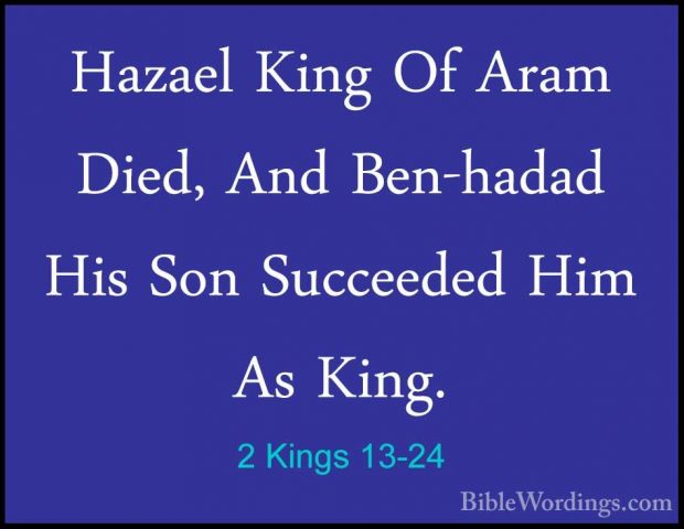 2 Kings 13-24 - Hazael King Of Aram Died, And Ben-hadad His Son SHazael King Of Aram Died, And Ben-hadad His Son Succeeded Him As King. 