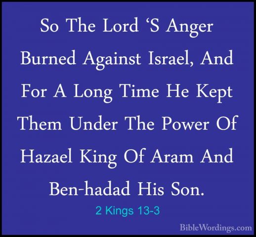 2 Kings 13-3 - So The Lord 'S Anger Burned Against Israel, And FoSo The Lord 'S Anger Burned Against Israel, And For A Long Time He Kept Them Under The Power Of Hazael King Of Aram And Ben-hadad His Son. 