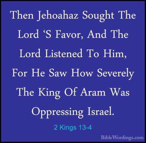 2 Kings 13-4 - Then Jehoahaz Sought The Lord 'S Favor, And The LoThen Jehoahaz Sought The Lord 'S Favor, And The Lord Listened To Him, For He Saw How Severely The King Of Aram Was Oppressing Israel. 