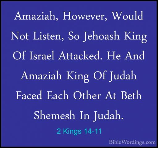 2 Kings 14-11 - Amaziah, However, Would Not Listen, So Jehoash KiAmaziah, However, Would Not Listen, So Jehoash King Of Israel Attacked. He And Amaziah King Of Judah Faced Each Other At Beth Shemesh In Judah. 