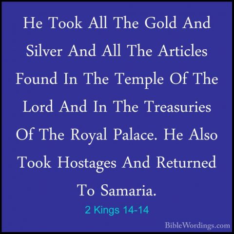 2 Kings 14-14 - He Took All The Gold And Silver And All The ArticHe Took All The Gold And Silver And All The Articles Found In The Temple Of The Lord And In The Treasuries Of The Royal Palace. He Also Took Hostages And Returned To Samaria. 
