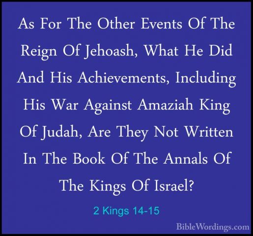 2 Kings 14-15 - As For The Other Events Of The Reign Of Jehoash,As For The Other Events Of The Reign Of Jehoash, What He Did And His Achievements, Including His War Against Amaziah King Of Judah, Are They Not Written In The Book Of The Annals Of The Kings Of Israel? 