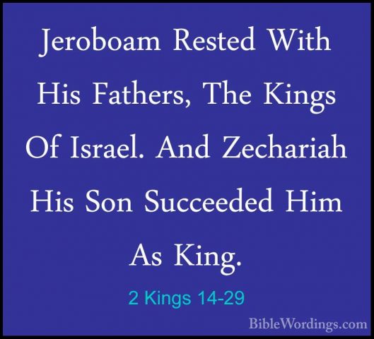 2 Kings 14-29 - Jeroboam Rested With His Fathers, The Kings Of IsJeroboam Rested With His Fathers, The Kings Of Israel. And Zechariah His Son Succeeded Him As King.