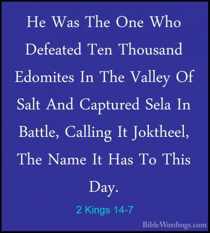 2 Kings 14-7 - He Was The One Who Defeated Ten Thousand EdomitesHe Was The One Who Defeated Ten Thousand Edomites In The Valley Of Salt And Captured Sela In Battle, Calling It Joktheel, The Name It Has To This Day. 