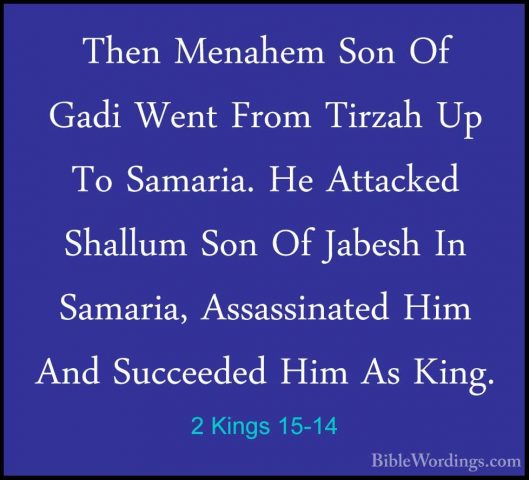 2 Kings 15-14 - Then Menahem Son Of Gadi Went From Tirzah Up To SThen Menahem Son Of Gadi Went From Tirzah Up To Samaria. He Attacked Shallum Son Of Jabesh In Samaria, Assassinated Him And Succeeded Him As King. 