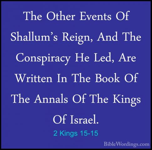 2 Kings 15-15 - The Other Events Of Shallum's Reign, And The ConsThe Other Events Of Shallum's Reign, And The Conspiracy He Led, Are Written In The Book Of The Annals Of The Kings Of Israel. 