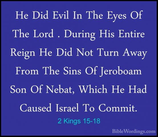 2 Kings 15-18 - He Did Evil In The Eyes Of The Lord . During HisHe Did Evil In The Eyes Of The Lord . During His Entire Reign He Did Not Turn Away From The Sins Of Jeroboam Son Of Nebat, Which He Had Caused Israel To Commit. 