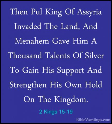 2 Kings 15-19 - Then Pul King Of Assyria Invaded The Land, And MeThen Pul King Of Assyria Invaded The Land, And Menahem Gave Him A Thousand Talents Of Silver To Gain His Support And Strengthen His Own Hold On The Kingdom. 