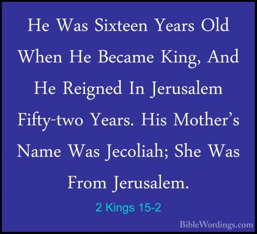 2 Kings 15-2 - He Was Sixteen Years Old When He Became King, AndHe Was Sixteen Years Old When He Became King, And He Reigned In Jerusalem Fifty-two Years. His Mother's Name Was Jecoliah; She Was From Jerusalem. 