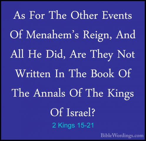 2 Kings 15-21 - As For The Other Events Of Menahem's Reign, And AAs For The Other Events Of Menahem's Reign, And All He Did, Are They Not Written In The Book Of The Annals Of The Kings Of Israel? 