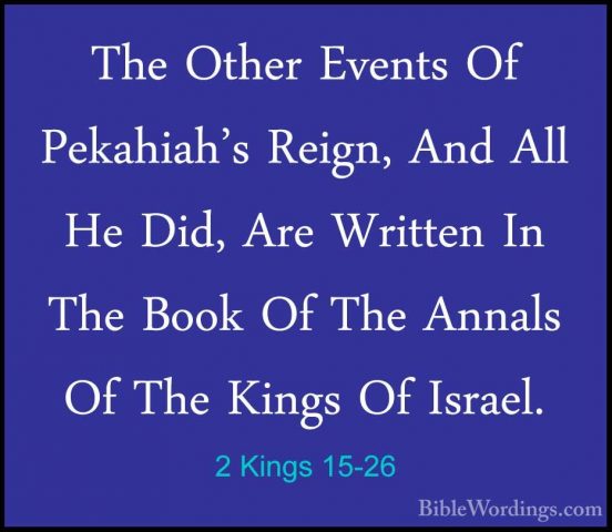 2 Kings 15-26 - The Other Events Of Pekahiah's Reign, And All HeThe Other Events Of Pekahiah's Reign, And All He Did, Are Written In The Book Of The Annals Of The Kings Of Israel. 