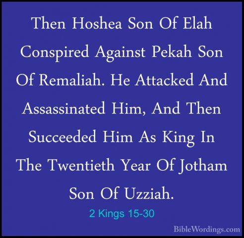 2 Kings 15-30 - Then Hoshea Son Of Elah Conspired Against Pekah SThen Hoshea Son Of Elah Conspired Against Pekah Son Of Remaliah. He Attacked And Assassinated Him, And Then Succeeded Him As King In The Twentieth Year Of Jotham Son Of Uzziah. 