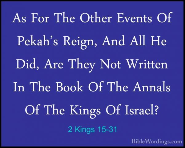 2 Kings 15-31 - As For The Other Events Of Pekah's Reign, And AllAs For The Other Events Of Pekah's Reign, And All He Did, Are They Not Written In The Book Of The Annals Of The Kings Of Israel? 