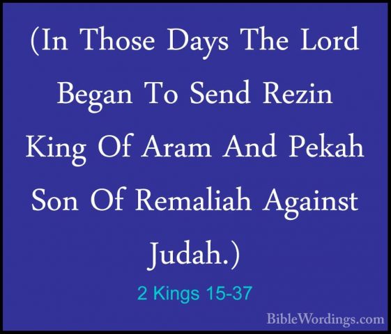 2 Kings 15-37 - (In Those Days The Lord Began To Send Rezin King(In Those Days The Lord Began To Send Rezin King Of Aram And Pekah Son Of Remaliah Against Judah.) 