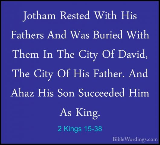 2 Kings 15-38 - Jotham Rested With His Fathers And Was Buried WitJotham Rested With His Fathers And Was Buried With Them In The City Of David, The City Of His Father. And Ahaz His Son Succeeded Him As King.