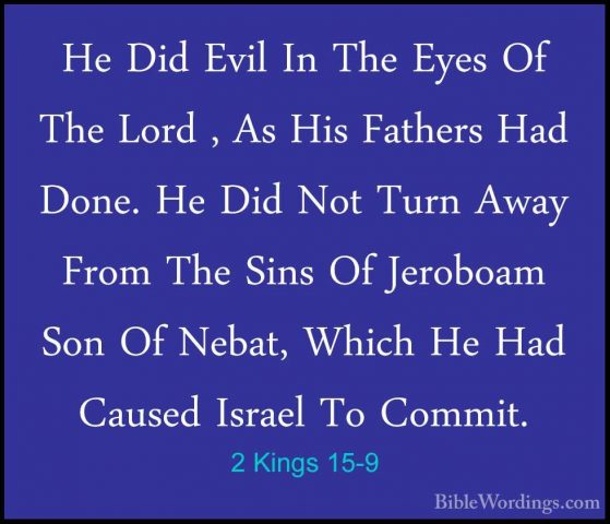 2 Kings 15-9 - He Did Evil In The Eyes Of The Lord , As His FatheHe Did Evil In The Eyes Of The Lord , As His Fathers Had Done. He Did Not Turn Away From The Sins Of Jeroboam Son Of Nebat, Which He Had Caused Israel To Commit. 