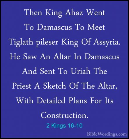 2 Kings 16-10 - Then King Ahaz Went To Damascus To Meet Tiglath-pThen King Ahaz Went To Damascus To Meet Tiglath-pileser King Of Assyria. He Saw An Altar In Damascus And Sent To Uriah The Priest A Sketch Of The Altar, With Detailed Plans For Its Construction. 