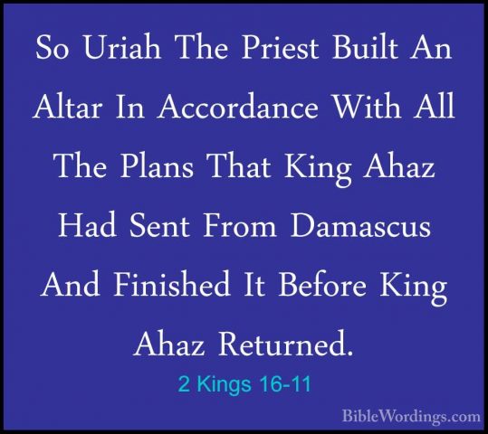 2 Kings 16-11 - So Uriah The Priest Built An Altar In AccordanceSo Uriah The Priest Built An Altar In Accordance With All The Plans That King Ahaz Had Sent From Damascus And Finished It Before King Ahaz Returned. 