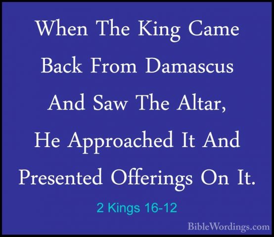 2 Kings 16-12 - When The King Came Back From Damascus And Saw TheWhen The King Came Back From Damascus And Saw The Altar, He Approached It And Presented Offerings On It. 