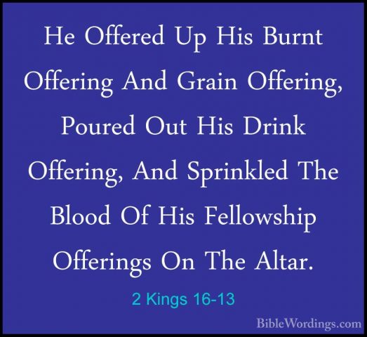 2 Kings 16-13 - He Offered Up His Burnt Offering And Grain OfferiHe Offered Up His Burnt Offering And Grain Offering, Poured Out His Drink Offering, And Sprinkled The Blood Of His Fellowship Offerings On The Altar. 