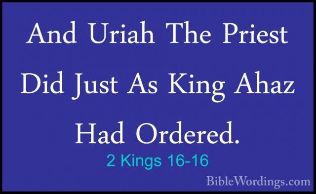 2 Kings 16-16 - And Uriah The Priest Did Just As King Ahaz Had OrAnd Uriah The Priest Did Just As King Ahaz Had Ordered. 