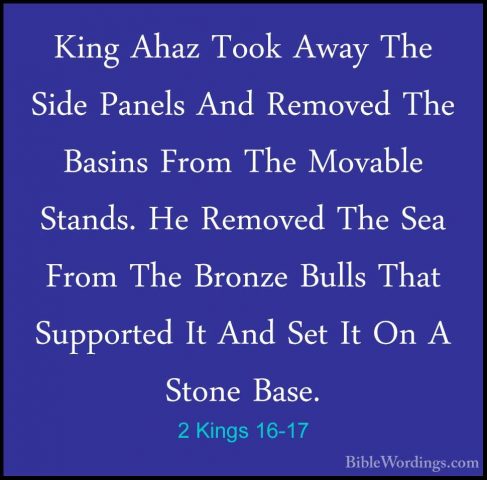 2 Kings 16-17 - King Ahaz Took Away The Side Panels And Removed TKing Ahaz Took Away The Side Panels And Removed The Basins From The Movable Stands. He Removed The Sea From The Bronze Bulls That Supported It And Set It On A Stone Base. 
