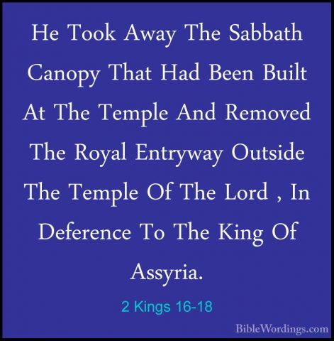 2 Kings 16-18 - He Took Away The Sabbath Canopy That Had Been BuiHe Took Away The Sabbath Canopy That Had Been Built At The Temple And Removed The Royal Entryway Outside The Temple Of The Lord , In Deference To The King Of Assyria. 