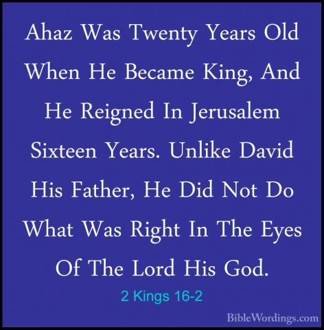 2 Kings 16-2 - Ahaz Was Twenty Years Old When He Became King, AndAhaz Was Twenty Years Old When He Became King, And He Reigned In Jerusalem Sixteen Years. Unlike David His Father, He Did Not Do What Was Right In The Eyes Of The Lord His God. 