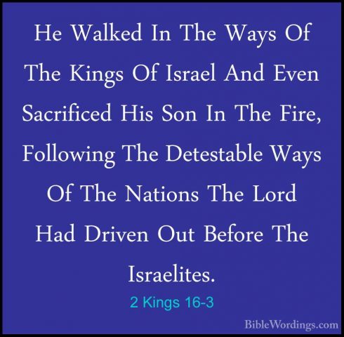 2 Kings 16-3 - He Walked In The Ways Of The Kings Of Israel And EHe Walked In The Ways Of The Kings Of Israel And Even Sacrificed His Son In The Fire, Following The Detestable Ways Of The Nations The Lord Had Driven Out Before The Israelites. 
