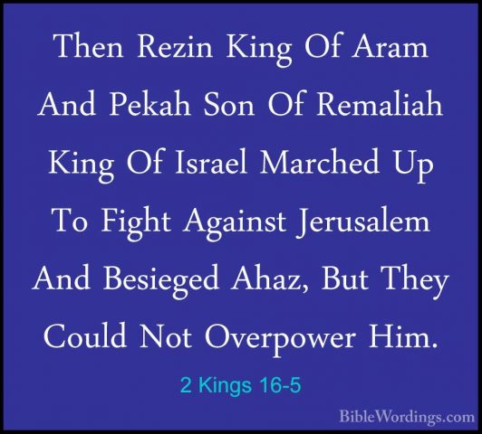 2 Kings 16-5 - Then Rezin King Of Aram And Pekah Son Of RemaliahThen Rezin King Of Aram And Pekah Son Of Remaliah King Of Israel Marched Up To Fight Against Jerusalem And Besieged Ahaz, But They Could Not Overpower Him. 
