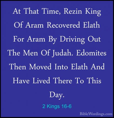 2 Kings 16-6 - At That Time, Rezin King Of Aram Recovered Elath FAt That Time, Rezin King Of Aram Recovered Elath For Aram By Driving Out The Men Of Judah. Edomites Then Moved Into Elath And Have Lived There To This Day. 