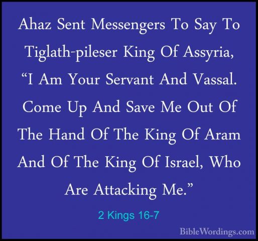 2 Kings 16-7 - Ahaz Sent Messengers To Say To Tiglath-pileser KinAhaz Sent Messengers To Say To Tiglath-pileser King Of Assyria, "I Am Your Servant And Vassal. Come Up And Save Me Out Of The Hand Of The King Of Aram And Of The King Of Israel, Who Are Attacking Me." 