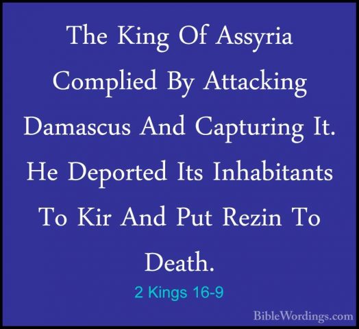 2 Kings 16-9 - The King Of Assyria Complied By Attacking DamascusThe King Of Assyria Complied By Attacking Damascus And Capturing It. He Deported Its Inhabitants To Kir And Put Rezin To Death. 