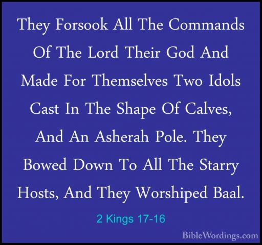 2 Kings 17-16 - They Forsook All The Commands Of The Lord Their GThey Forsook All The Commands Of The Lord Their God And Made For Themselves Two Idols Cast In The Shape Of Calves, And An Asherah Pole. They Bowed Down To All The Starry Hosts, And They Worshiped Baal. 