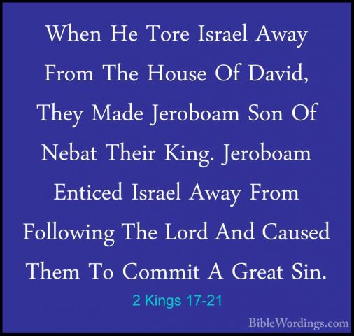 2 Kings 17-21 - When He Tore Israel Away From The House Of David,When He Tore Israel Away From The House Of David, They Made Jeroboam Son Of Nebat Their King. Jeroboam Enticed Israel Away From Following The Lord And Caused Them To Commit A Great Sin. 