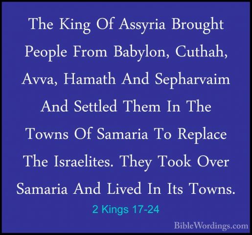 2 Kings 17-24 - The King Of Assyria Brought People From Babylon,The King Of Assyria Brought People From Babylon, Cuthah, Avva, Hamath And Sepharvaim And Settled Them In The Towns Of Samaria To Replace The Israelites. They Took Over Samaria And Lived In Its Towns. 