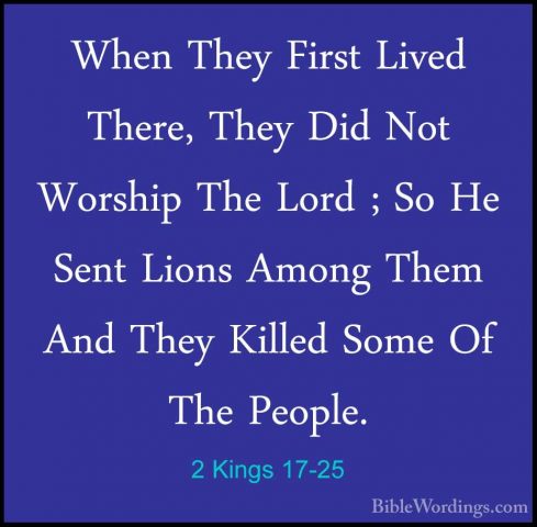 2 Kings 17-25 - When They First Lived There, They Did Not WorshipWhen They First Lived There, They Did Not Worship The Lord ; So He Sent Lions Among Them And They Killed Some Of The People. 