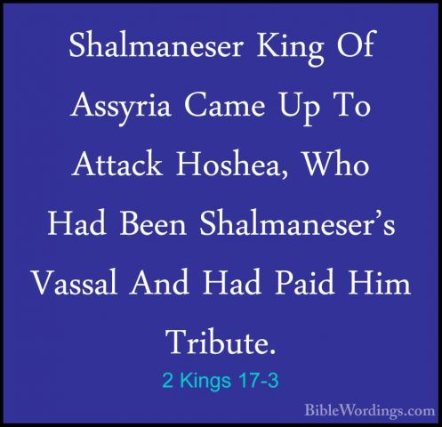 2 Kings 17-3 - Shalmaneser King Of Assyria Came Up To Attack HoshShalmaneser King Of Assyria Came Up To Attack Hoshea, Who Had Been Shalmaneser's Vassal And Had Paid Him Tribute. 