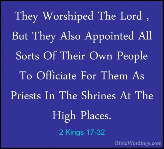 2 Kings 17-32 - They Worshiped The Lord , But They Also AppointedThey Worshiped The Lord , But They Also Appointed All Sorts Of Their Own People To Officiate For Them As Priests In The Shrines At The High Places. 