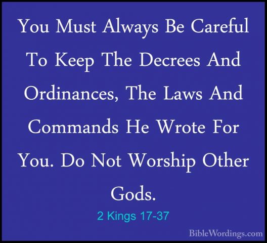 2 Kings 17-37 - You Must Always Be Careful To Keep The Decrees AnYou Must Always Be Careful To Keep The Decrees And Ordinances, The Laws And Commands He Wrote For You. Do Not Worship Other Gods. 