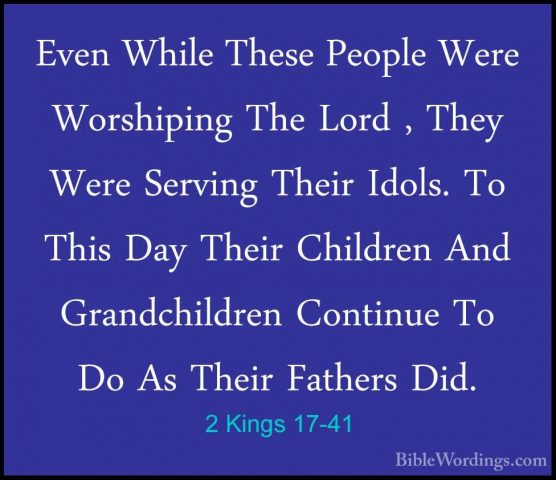 2 Kings 17-41 - Even While These People Were Worshiping The LordEven While These People Were Worshiping The Lord , They Were Serving Their Idols. To This Day Their Children And Grandchildren Continue To Do As Their Fathers Did.