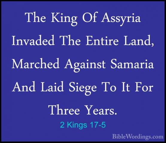 2 Kings 17-5 - The King Of Assyria Invaded The Entire Land, MarchThe King Of Assyria Invaded The Entire Land, Marched Against Samaria And Laid Siege To It For Three Years. 