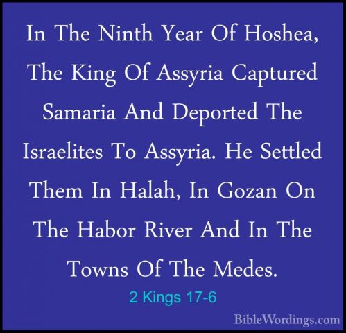 2 Kings 17-6 - In The Ninth Year Of Hoshea, The King Of Assyria CIn The Ninth Year Of Hoshea, The King Of Assyria Captured Samaria And Deported The Israelites To Assyria. He Settled Them In Halah, In Gozan On The Habor River And In The Towns Of The Medes. 