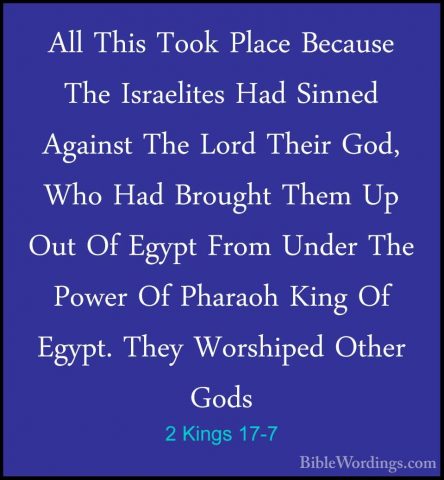 2 Kings 17-7 - All This Took Place Because The Israelites Had SinAll This Took Place Because The Israelites Had Sinned Against The Lord Their God, Who Had Brought Them Up Out Of Egypt From Under The Power Of Pharaoh King Of Egypt. They Worshiped Other Gods 
