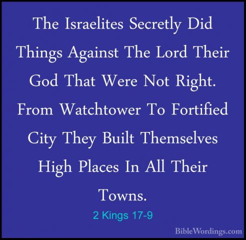 2 Kings 17-9 - The Israelites Secretly Did Things Against The LorThe Israelites Secretly Did Things Against The Lord Their God That Were Not Right. From Watchtower To Fortified City They Built Themselves High Places In All Their Towns. 