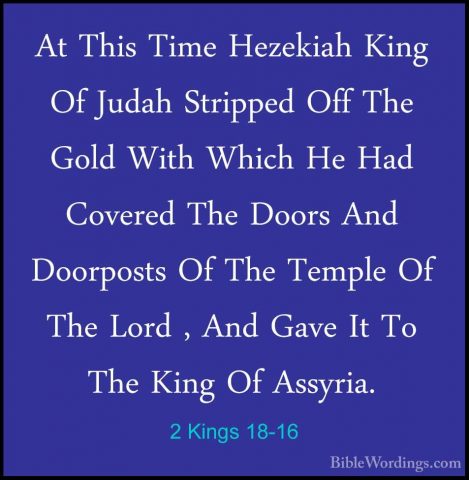 2 Kings 18-16 - At This Time Hezekiah King Of Judah Stripped OffAt This Time Hezekiah King Of Judah Stripped Off The Gold With Which He Had Covered The Doors And Doorposts Of The Temple Of The Lord , And Gave It To The King Of Assyria. 