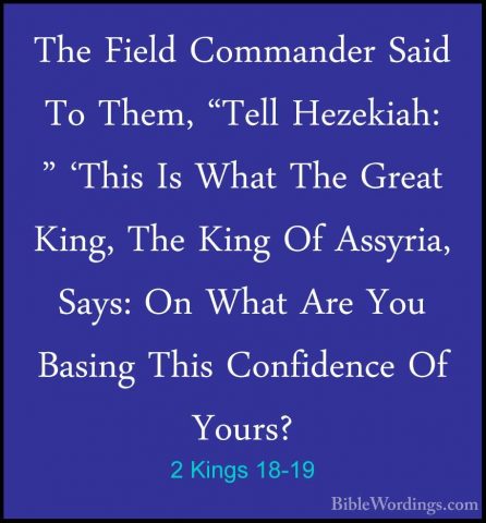 2 Kings 18-19 - The Field Commander Said To Them, "Tell Hezekiah:The Field Commander Said To Them, "Tell Hezekiah: " 'This Is What The Great King, The King Of Assyria, Says: On What Are You Basing This Confidence Of Yours? 