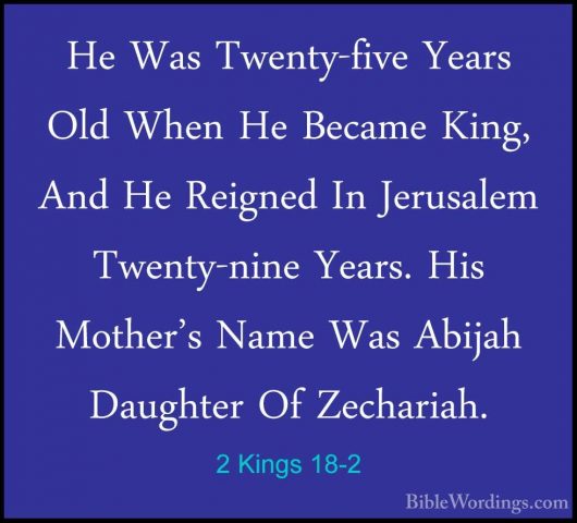 2 Kings 18-2 - He Was Twenty-five Years Old When He Became King,He Was Twenty-five Years Old When He Became King, And He Reigned In Jerusalem Twenty-nine Years. His Mother's Name Was Abijah Daughter Of Zechariah. 