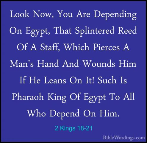 2 Kings 18-21 - Look Now, You Are Depending On Egypt, That SplintLook Now, You Are Depending On Egypt, That Splintered Reed Of A Staff, Which Pierces A Man's Hand And Wounds Him If He Leans On It! Such Is Pharaoh King Of Egypt To All Who Depend On Him. 